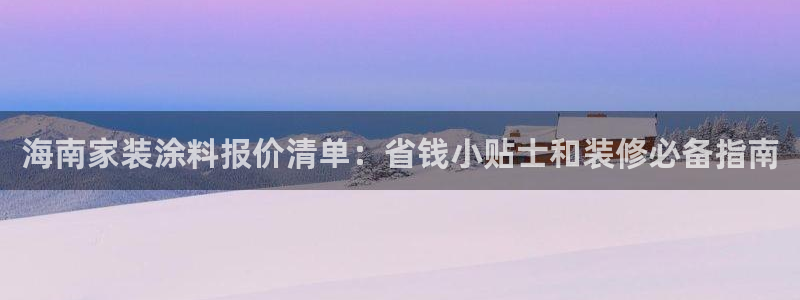 和记2017app：海南家装涂料报价清单：省钱小贴士和装修必备指南