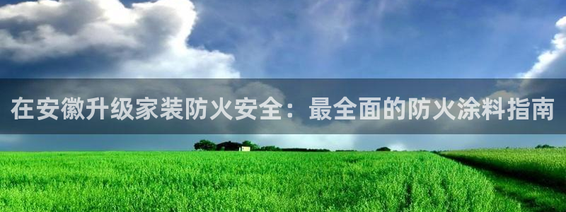 和记Ag：在安徽升级家装防火安全：最全面的防火涂料指南