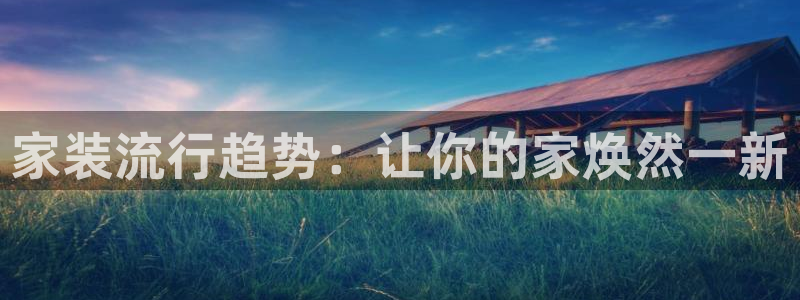 和记h8：家装流行趋势：让你的家焕然一新
