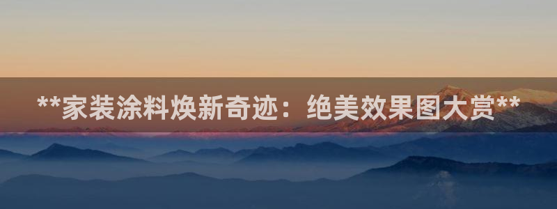 和记ag旗舰厅：**家装涂料焕新奇迹：绝美效果图大赏**