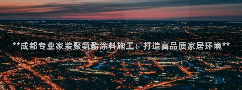 和记国际电讯市值：**成都专业家装聚氨酯涂料施工：打造高品质家居环境**