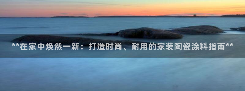 和记ag登录：**在家中焕然一新：打造时尚、耐用的家装陶瓷涂料指南**