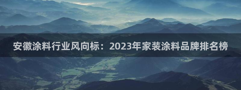 和记ag网址：安徽涂料行业风向标：2023年家装涂料品牌排名榜