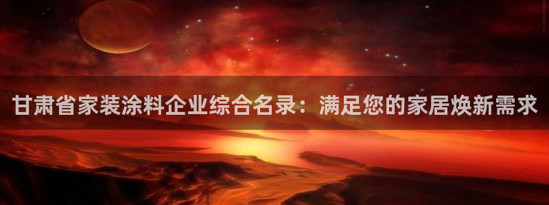 下载和记app：甘肃省家装涂料企业综合名录：满足您的家居焕新需求