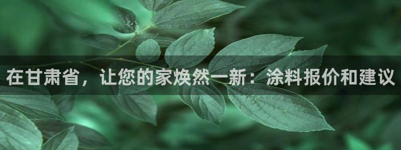 和记国际：在甘肃省，让您的家焕然一新：涂料报价和建议