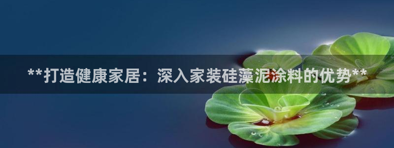 和记AG网站：**打造健康家居：深入家装硅藻泥涂料的优势**