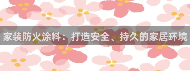 ag和记app：家装防火涂料：打造安全、持久的家居环境