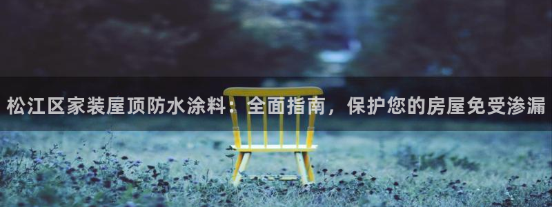 和记app官网登录：松江区家装屋顶防水涂料：全面指南，保护您的房屋免受渗漏
