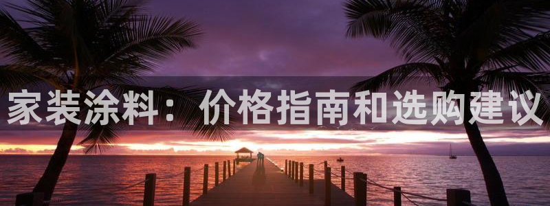 和记官网[中国]官方网站：家装涂料：价格指南和选购建议