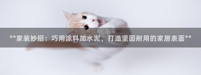 和记h8：**家装妙招：巧用涂料加水泥，打造坚固耐用的家居表面**