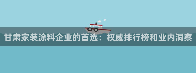 和记h188：甘肃家装涂料企业的首选：权威排行榜和业内洞察