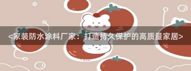 深圳和记科技有限公司：<家装防水涂料厂家：打造持久保护的高质量家居>
