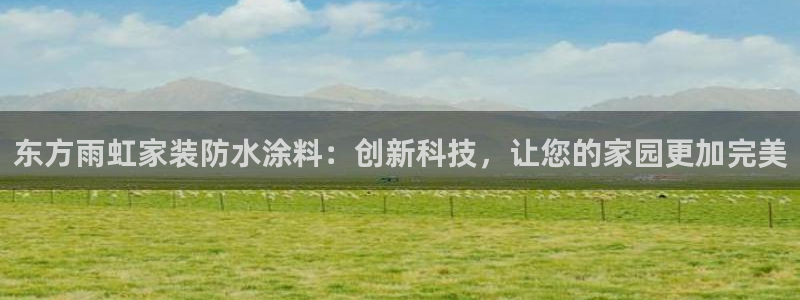 和记平台：东方雨虹家装防水涂料：创新科技，让您的家园更加完美