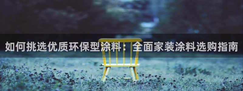 和记娱好网址：如何挑选优质环保型涂料：全面家装涂料选购指南
