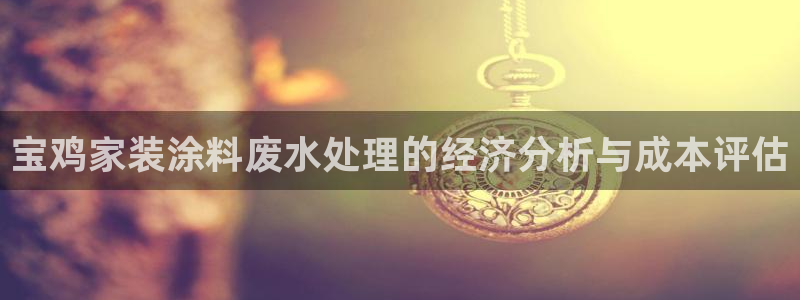 和记paging：宝鸡家装涂料废水处理的经济分析与成本评估