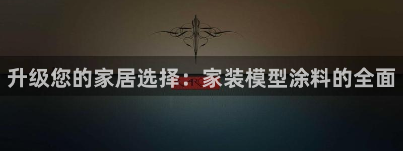 和记h8：升级您的家居选择：家装模型涂料的全面