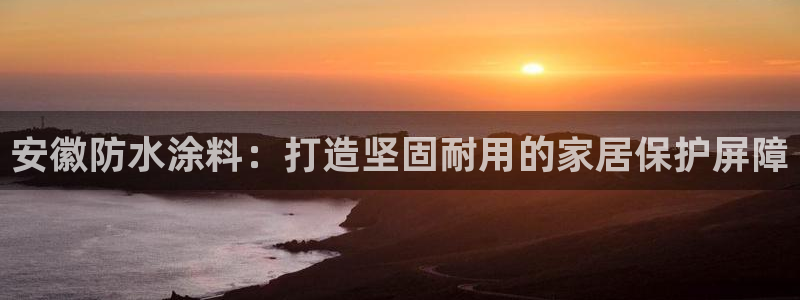 和记登陆：安徽防水涂料：打造坚固耐用的家居保护屏障