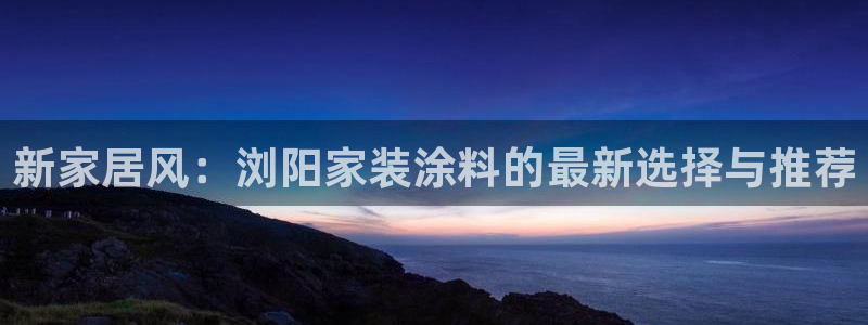 和记官网登陆：新家居风：浏阳家装涂料的最新选择与推荐