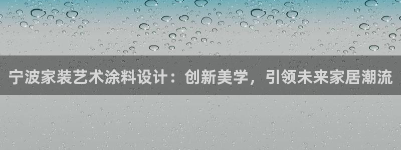 和记app官网：宁波家装艺术涂料设计：创新美学，引领未来家居潮流