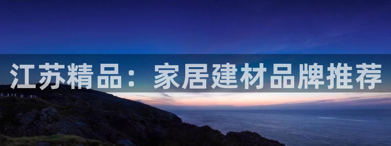 ag和记app：江苏精品：家居建材品牌推荐
