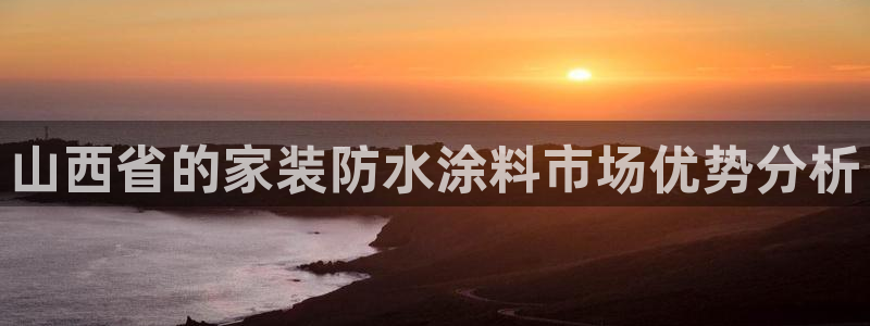 和记平台官网：山西省的家装防水涂料市场优势分析