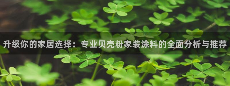 和记AG：升级你的家居选择：专业贝壳粉家装涂料的全面分析与推荐