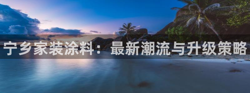 下载和记app：宁乡家装涂料：最新潮流与升级策略