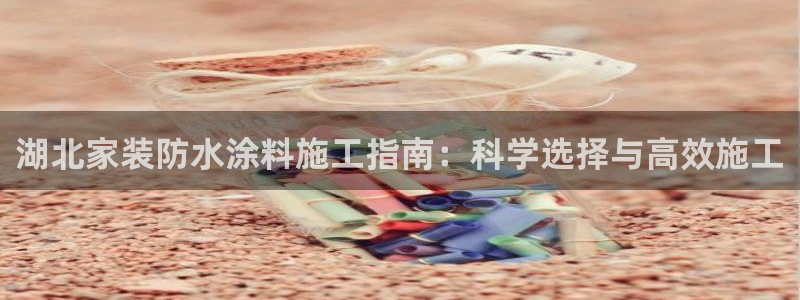 和记ag旗舰：湖北家装防水涂料施工指南：科学选择与高效施工