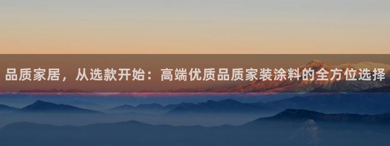 和记平台下载：品质家居，从选款开始：高端优质品质家装涂料的全方位选择