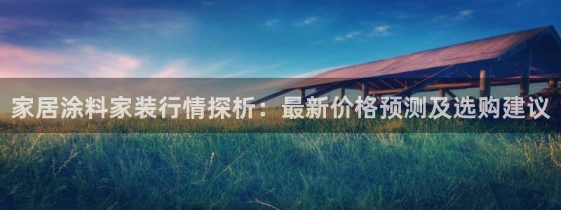 和记ag捕鱼害死多少人：家居涂料家装行情探析：最新价格预测及选购建议