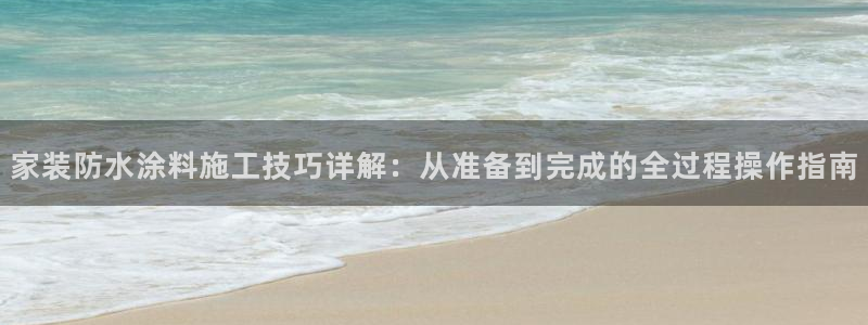 和记 中国首页：家装防水涂料施工技巧详解：从准备到完成的全过程操作指南