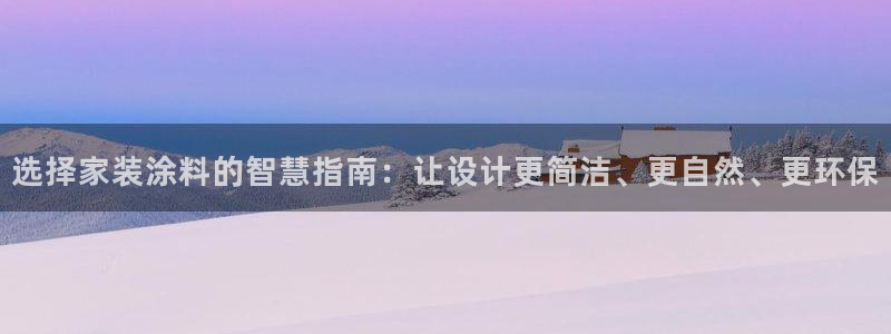和记h188：选择家装涂料的智慧指南：让设计更简洁、更自然、更环保