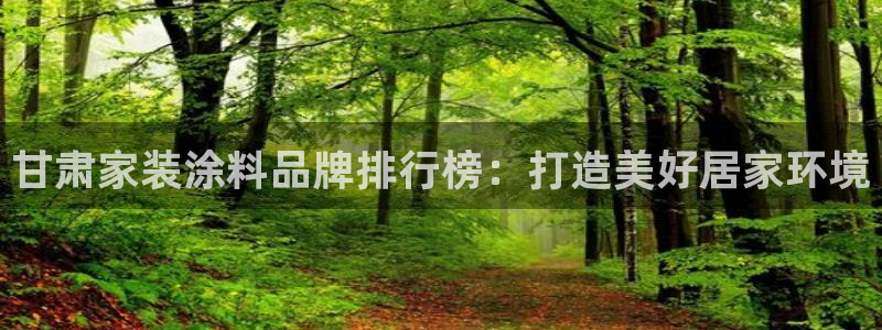 和记ag旗舰：甘肃家装涂料品牌排行榜：打造美好居家环境
