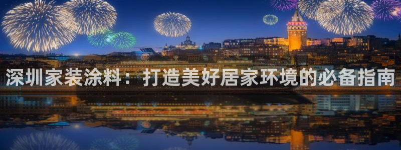 和记AG旗舰：深圳家装涂料：打造美好居家环境的必备指南