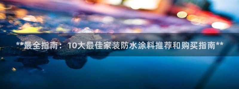 和记网页版登陆：**最全指南：10大最佳家装防水涂料推荐和购买指南**