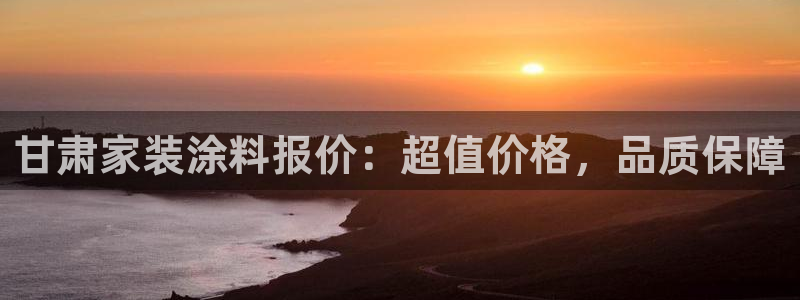 和记国际电讯市值：甘肃家装涂料报价：超值价格，品质保障