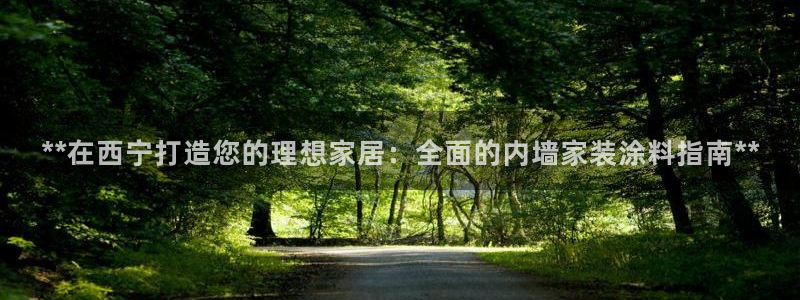和记ag旗舰：**在西宁打造您的理想家居：全面的内墙家装涂料指南**