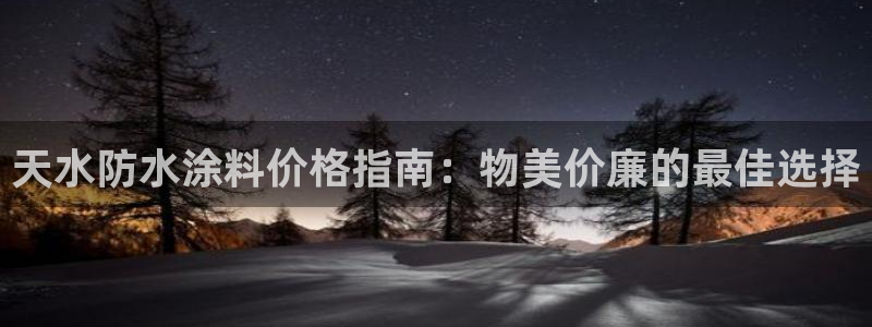 和记2017app：天水防水涂料价格指南：物美价廉的最佳选择
