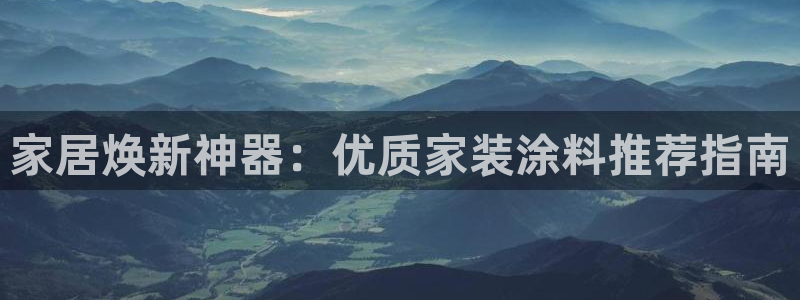 和记ag捕鱼害死多少人：家居焕新神器：优质家装涂料推荐指南