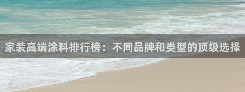 和记ag登录：家装高端涂料排行榜：不同品牌和类型的顶级选择